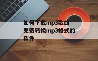 如何下载mp3歌曲 免费转换mp3格式的软件
