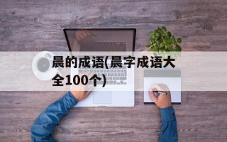 晨的成语(晨字成语大全100个)