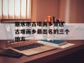 丽水市古堰画乡景区 古堰画乡最出名的三个地方