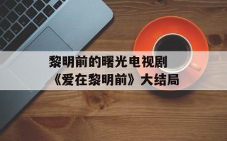 黎明前的曙光电视剧 《爱在黎明前》大结局