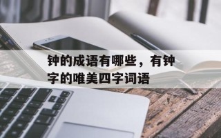 钟的成语有哪些，有钟字的唯美四字词语