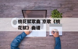 桃花赋歌曲 京歌《桃花赋》曲谱