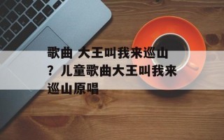 歌曲 大王叫我来巡山？儿童歌曲大王叫我来巡山原唱