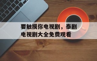 要触摸你电视剧，泰剧电视剧大全免费观看