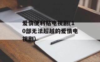 爱情便利贴电视剧(10部无法超越的爱情电视剧)