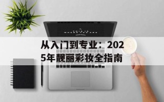 从入门到专业：2025年靓丽彩妆全指南