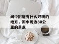 阆中附近有什么好玩的地方，阆中周边80公里的景点