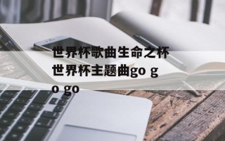 世界杯歌曲生命之杯 世界杯主题曲go go go