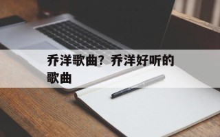 乔洋歌曲？乔洋好听的歌曲