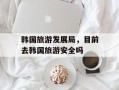 韩国旅游发展局，目前去韩国旅游安全吗