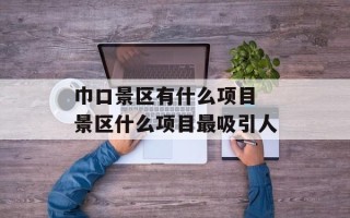 巾口景区有什么项目 景区什么项目最吸引人
