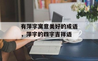 有萍字寓意美好的成语，萍字的四字吉祥语