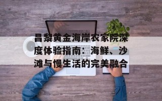 昌黎黄金海岸农家院深度体验指南：海鲜、沙滩与慢生活的完美融合