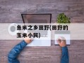 鱼米之乡田野(田野的玉米小民)