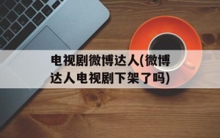 电视剧微博达人(微博达人电视剧下架了吗)