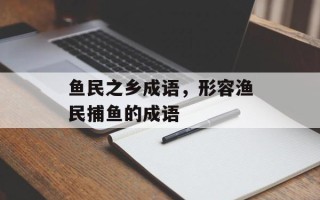 鱼民之乡成语，形容渔民捕鱼的成语