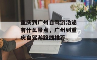 重庆到广州自驾游沿途有什么景点，广州到重庆自驾游路线推荐