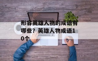 形容英雄人物的成语有哪些？英雄人物成语10个