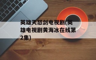 英雄天怒剑电视剧(英雄电视剧黄海冰在线第2集)