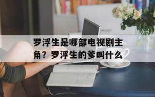 罗浮生是哪部电视剧主角？罗浮生的爹叫什么