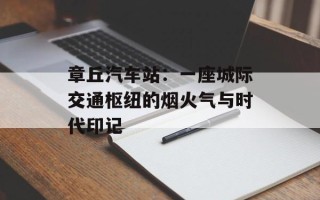 章丘汽车站：一座城际交通枢纽的烟火气与时代印记