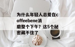 为什么年轻人总爱在coffeebene消磨整个下午？这5个秘密藏不住了