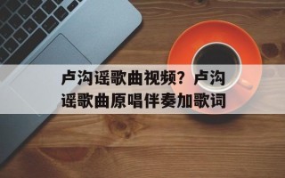卢沟谣歌曲视频？卢沟谣歌曲原唱伴奏加歌词