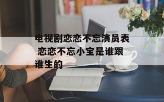 电视剧恋恋不忘演员表 恋恋不忘小宝是谁跟谁生的