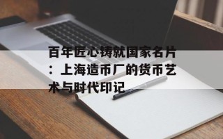 百年匠心铸就国家名片：上海造币厂的货币艺术与时代印记