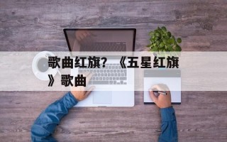 歌曲红旗？《五星红旗》歌曲