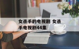 女杀手的电视剧 女杀手电视剧44集