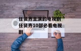 任贤齐主演的电视剧 任贤齐10部必看电视剧