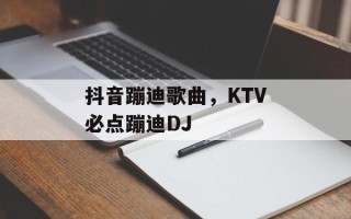 抖音蹦迪歌曲，KTV必点蹦迪DJ