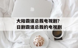 大陆霸道总裁电视剧？日剧霸道总裁的电视剧