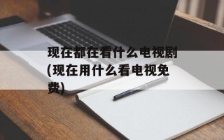 现在都在看什么电视剧(现在用什么看电视免费)