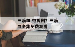三滴血 电视剧？三滴血全集免费观看