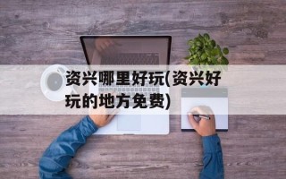 资兴哪里好玩(资兴好玩的地方免费)