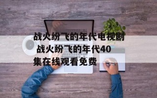 战火纷飞的年代电视剧 战火纷飞的年代40集在线观看免费