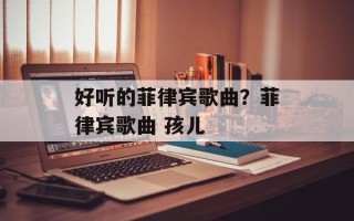 好听的菲律宾歌曲？菲律宾歌曲 孩儿