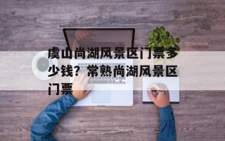 虞山尚湖风景区门票多少钱？常熟尚湖风景区门票