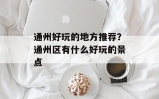 通州好玩的地方推荐？通州区有什么好玩的景点