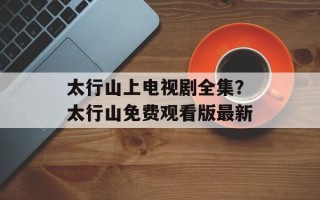太行山上电视剧全集？太行山免费观看版最新