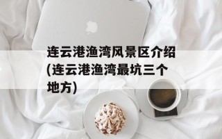 连云港渔湾风景区介绍(连云港渔湾最坑三个地方)