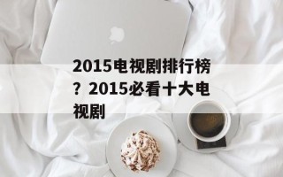 2015电视剧排行榜？2015必看十大电视剧