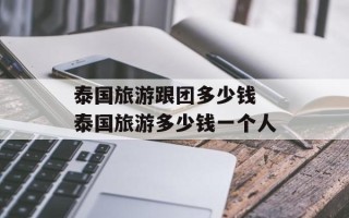 泰国旅游跟团多少钱 泰国旅游多少钱一个人