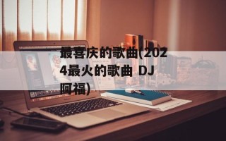 最喜庆的歌曲(2024最火的歌曲 DJ 阿福)