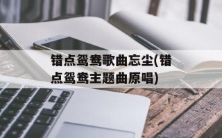 错点鸳鸯歌曲忘尘(错点鸳鸯主题曲原唱)