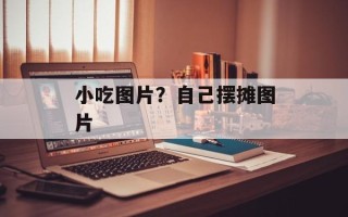 小吃图片？自己摆摊图片
