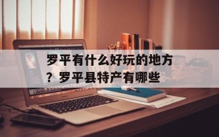 罗平有什么好玩的地方？罗平县特产有哪些