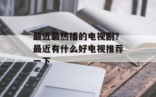 最近最热播的电视剧？最近有什么好电视推荐一下